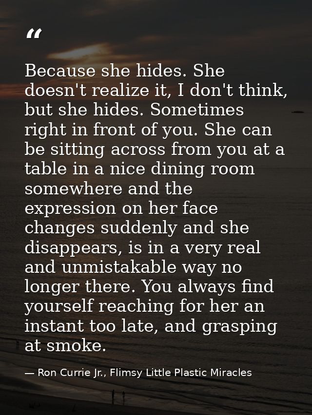 Because she hides. She doesn't realize it, I don't think, but she hides. Sometimes right in front of you. She can be sit — Ron Currie Jr., Flimsy Little Plastic Miracles