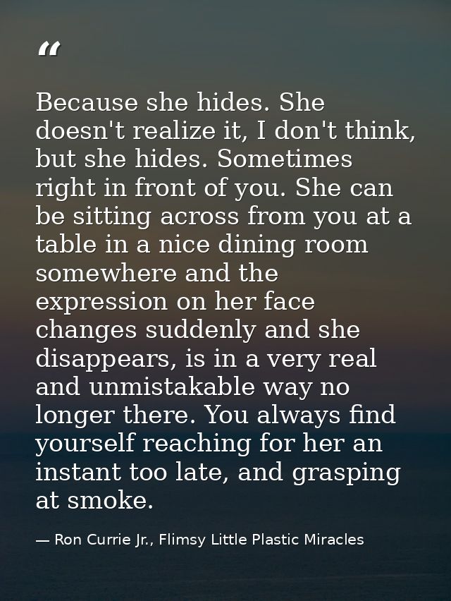 Because she hides. She doesn't realize it, I don't think, but she hides. Sometimes right in front of you. She can be sit — Ron Currie Jr., Flimsy Little Plastic Miracles