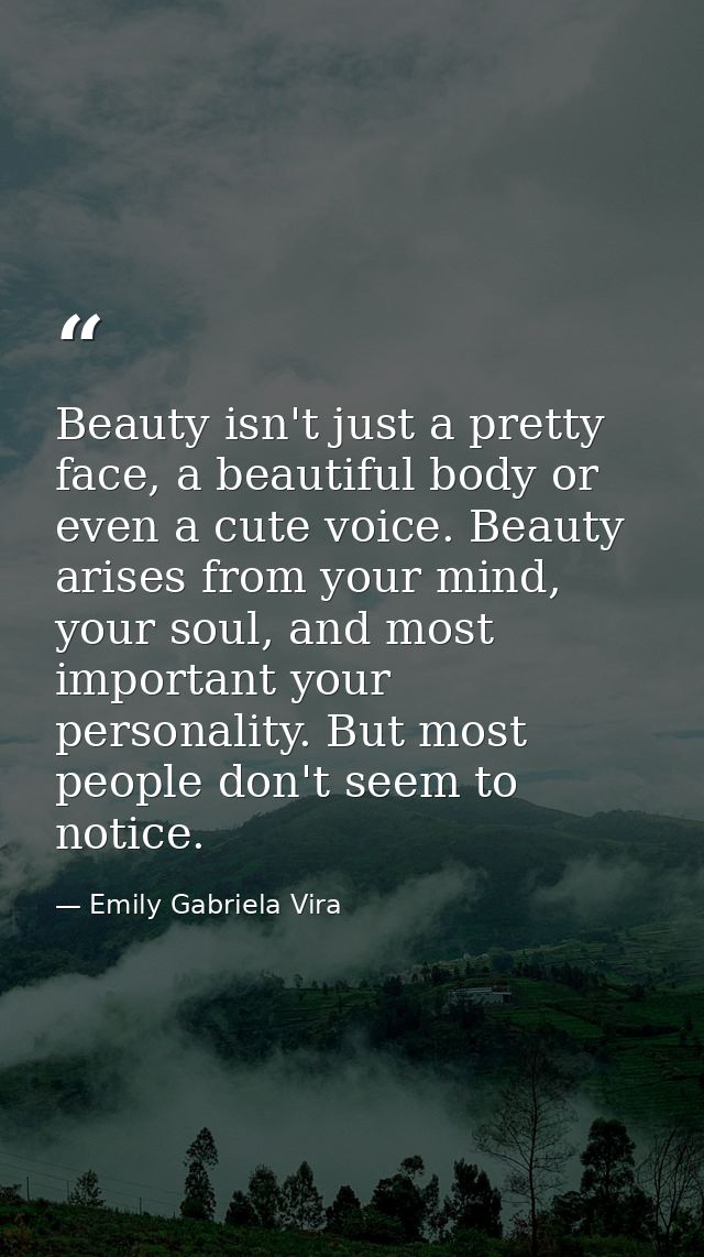 Beauty isn't just a pretty face, a beautiful body or even a cute voice. Beauty arises from your mind, your soul, and mos — Emily Gabriela Vira