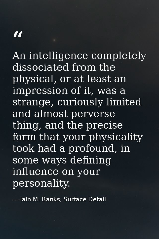 An intelligence completely dissociated from the physical, or at least an impression of it, was a strange, curiously limi — Iain M. Banks, Surface Detail