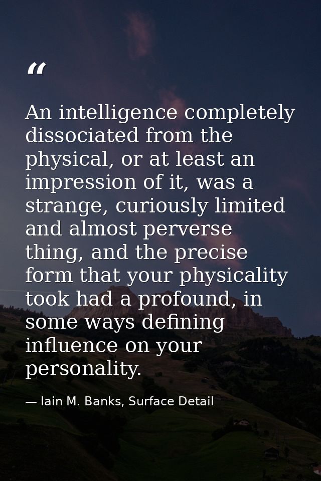 An intelligence completely dissociated from the physical, or at least an impression of it, was a strange, curiously limi — Iain M. Banks, Surface Detail