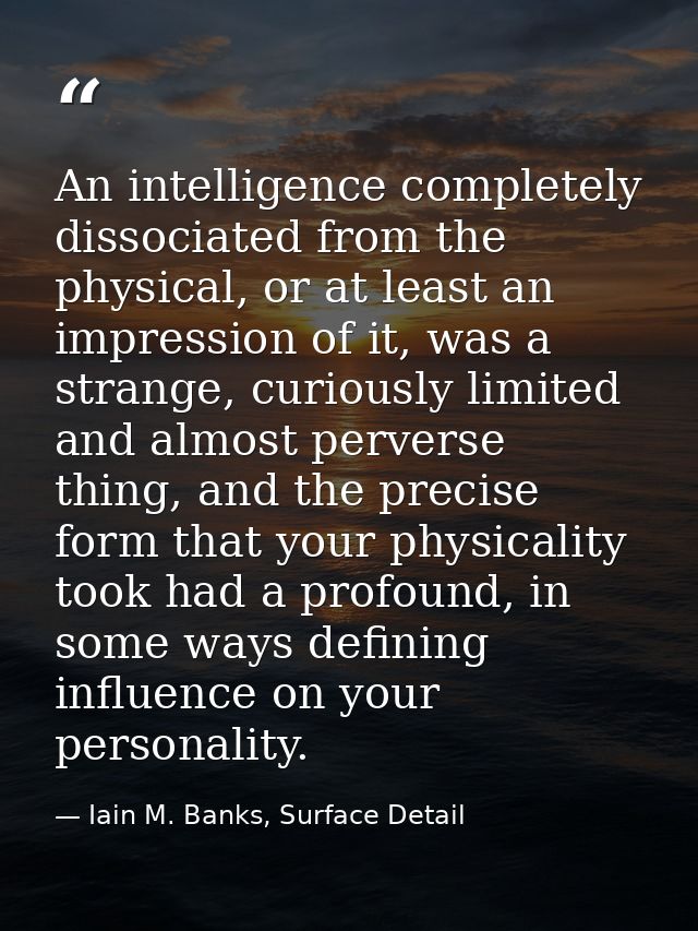 An intelligence completely dissociated from the physical, or at least an impression of it, was a strange, curiously limi — Iain M. Banks, Surface Detail