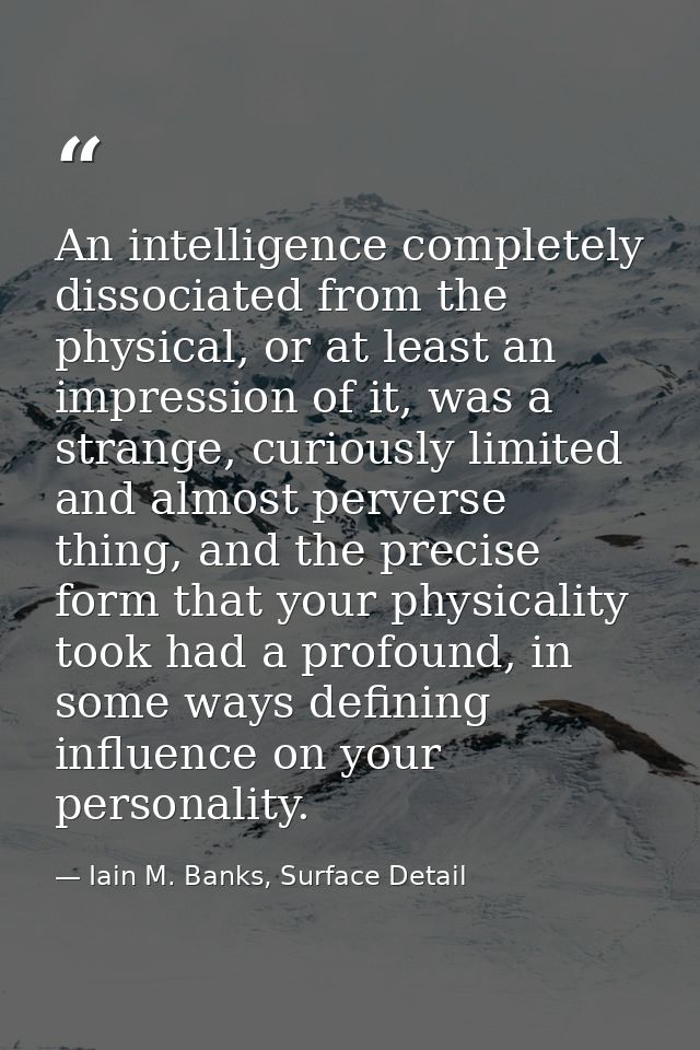 An intelligence completely dissociated from the physical, or at least an impression of it, was a strange, curiously limi — Iain M. Banks, Surface Detail