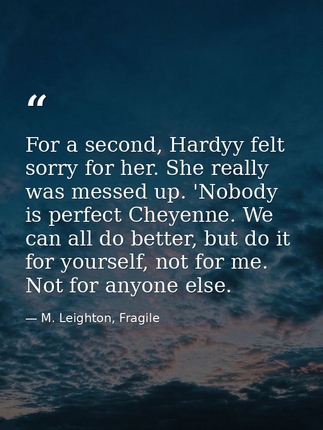 For a second, Hardyy felt sorry for her. She really was messed up. 'Nobody is perfect Cheyenne. We can all do better, bu — M. Leighton, Fragile