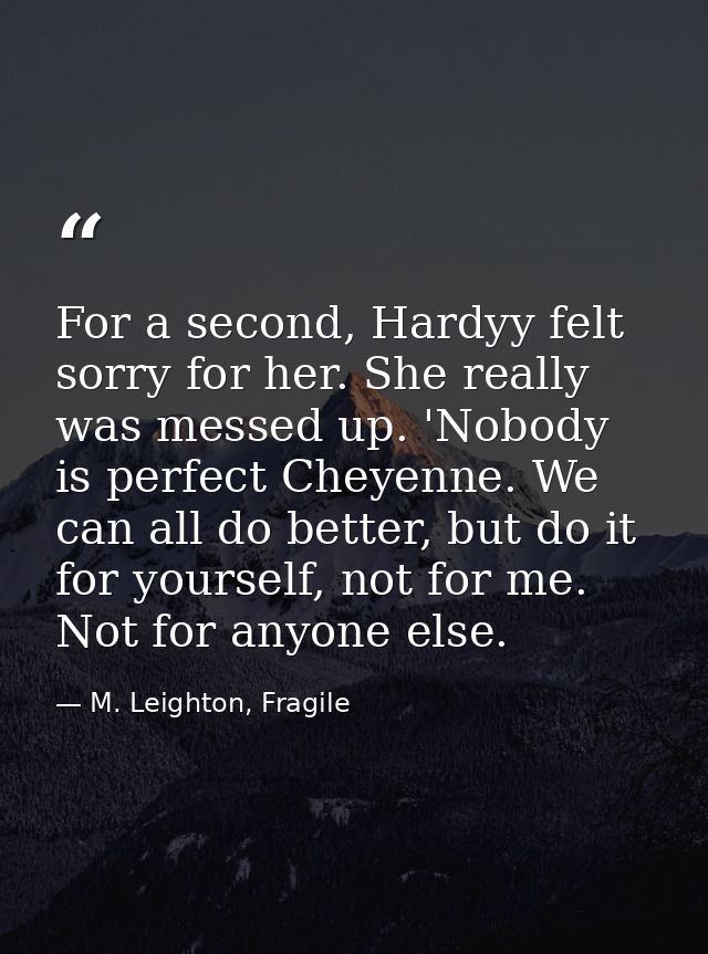 For a second, Hardyy felt sorry for her. She really was messed up. 'Nobody is perfect Cheyenne. We can all do better, bu — M. Leighton, Fragile
