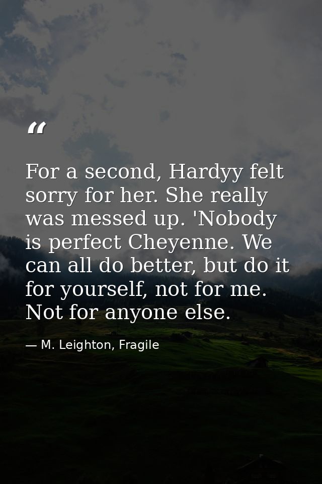 For a second, Hardyy felt sorry for her. She really was messed up. 'Nobody is perfect Cheyenne. We can all do better, bu — M. Leighton, Fragile