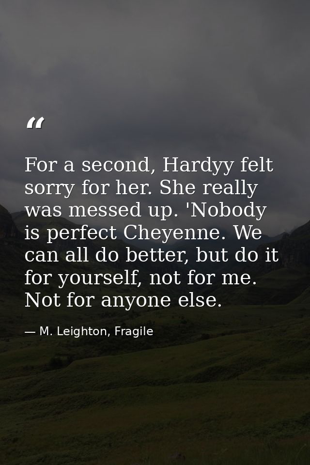 For a second, Hardyy felt sorry for her. She really was messed up. 'Nobody is perfect Cheyenne. We can all do better, bu — M. Leighton, Fragile