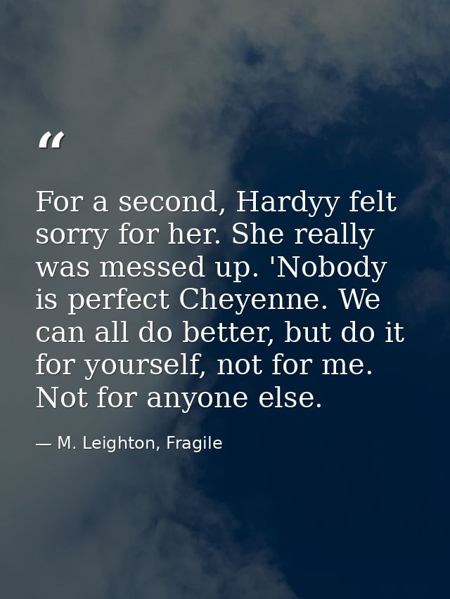 For a second, Hardyy felt sorry for her. She really was messed up. 'Nobody is perfect Cheyenne. We can all do better, bu — M. Leighton, Fragile