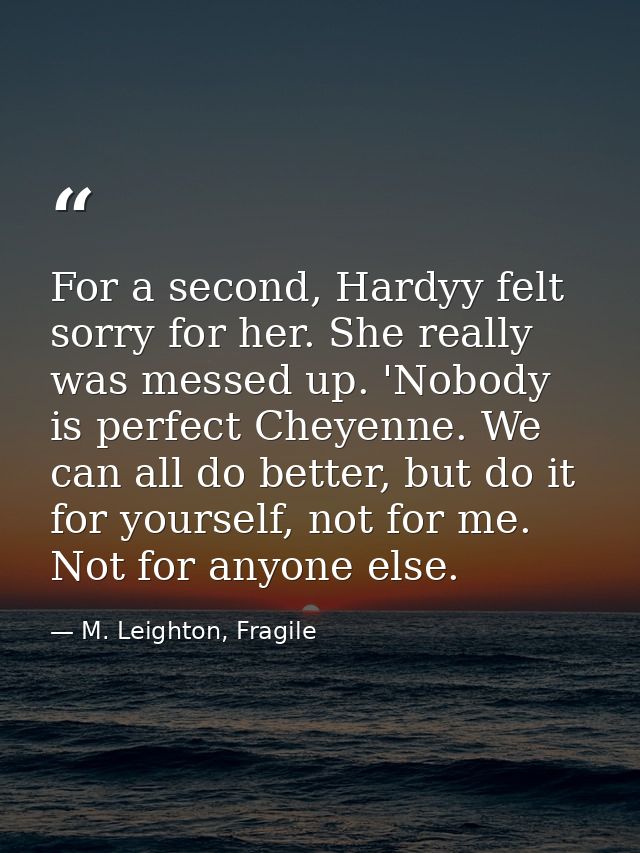 For a second, Hardyy felt sorry for her. She really was messed up. 'Nobody is perfect Cheyenne. We can all do better, bu — M. Leighton, Fragile