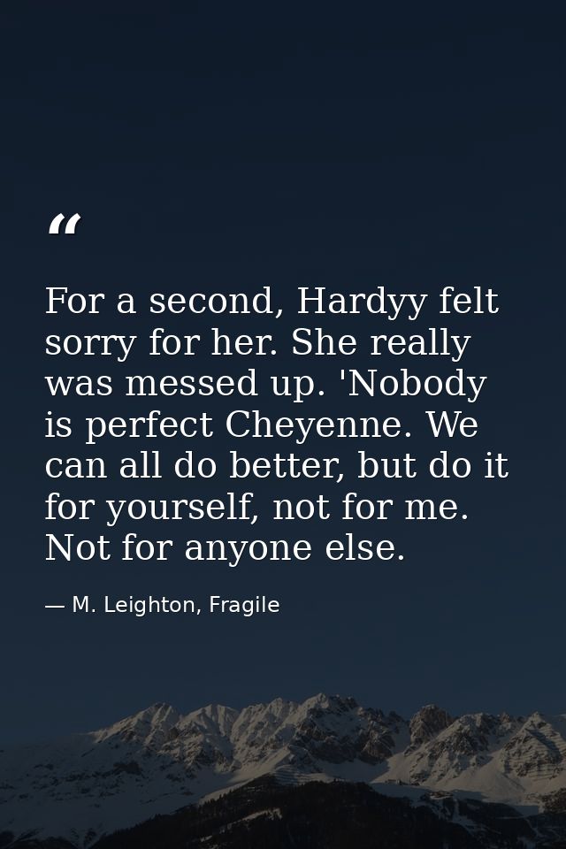 For a second, Hardyy felt sorry for her. She really was messed up. 'Nobody is perfect Cheyenne. We can all do better, bu — M. Leighton, Fragile