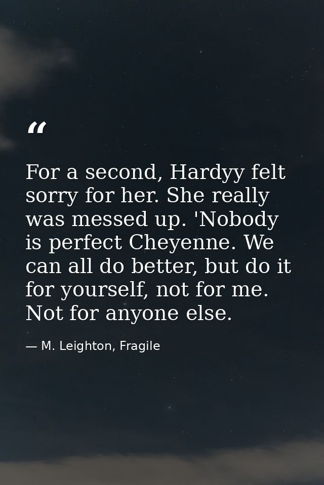 For a second, Hardyy felt sorry for her. She really was messed up. 'Nobody is perfect Cheyenne. We can all do better, bu — M. Leighton, Fragile