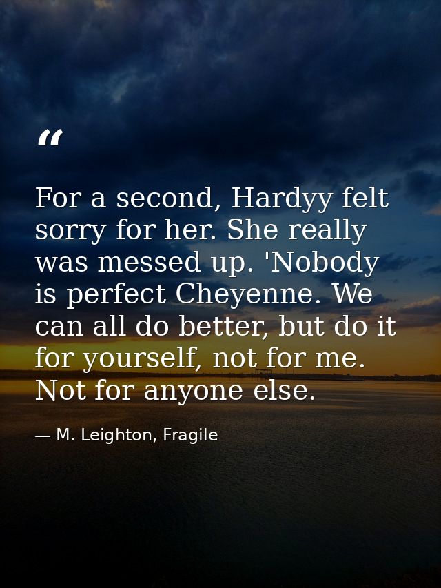 For a second, Hardyy felt sorry for her. She really was messed up. 'Nobody is perfect Cheyenne. We can all do better, bu — M. Leighton, Fragile