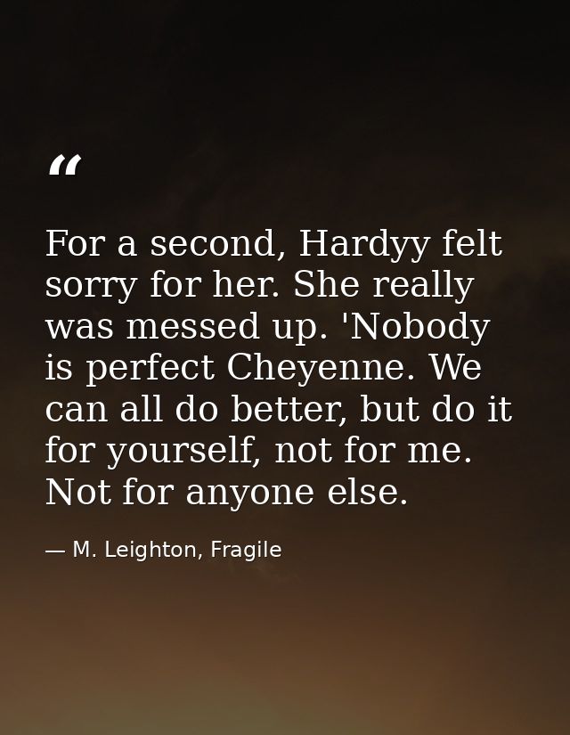 For a second, Hardyy felt sorry for her. She really was messed up. 'Nobody is perfect Cheyenne. We can all do better, bu — M. Leighton, Fragile
