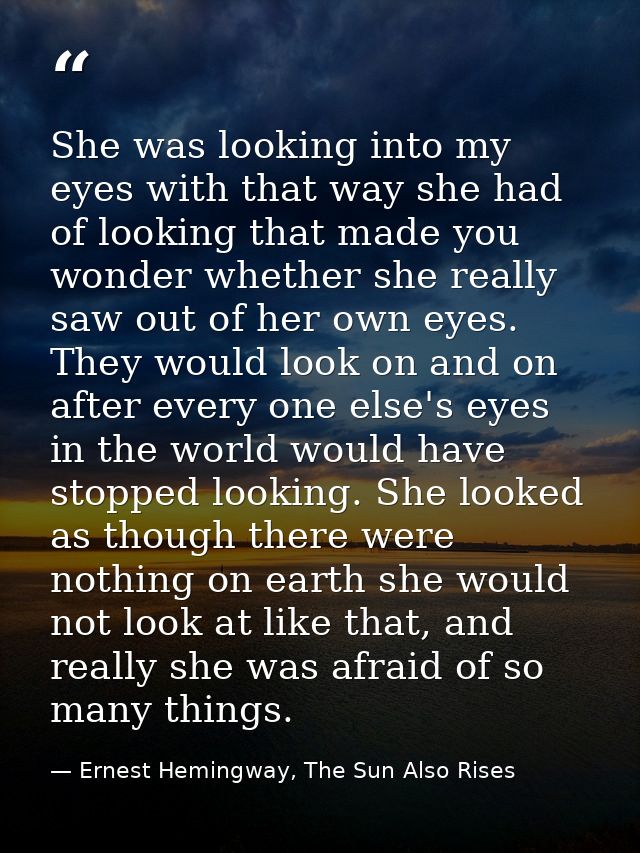 She was looking into my eyes with that way she had of looking that made you wonder whether she really saw out of her own — Ernest Hemingway, The Sun Also Rises