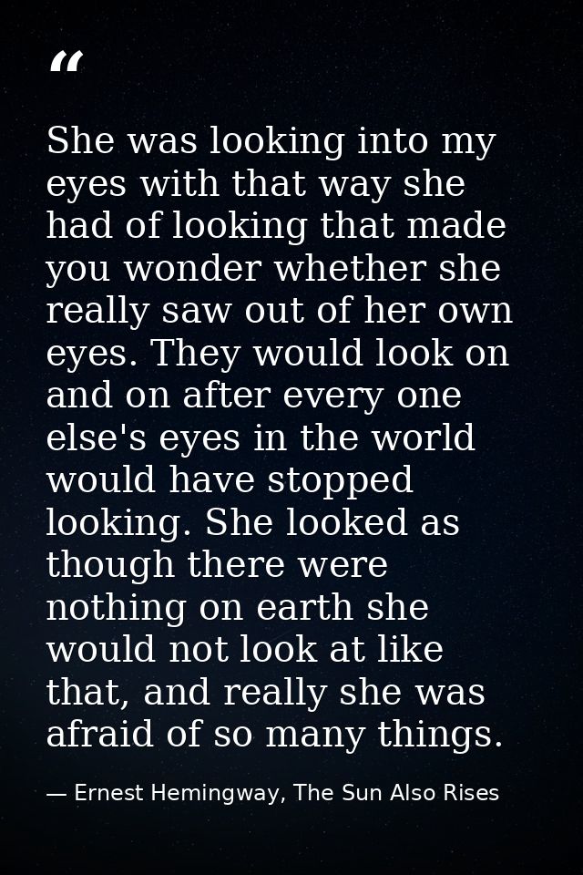 She was looking into my eyes with that way she had of looking that made you wonder whether she really saw out of her own — Ernest Hemingway, The Sun Also Rises