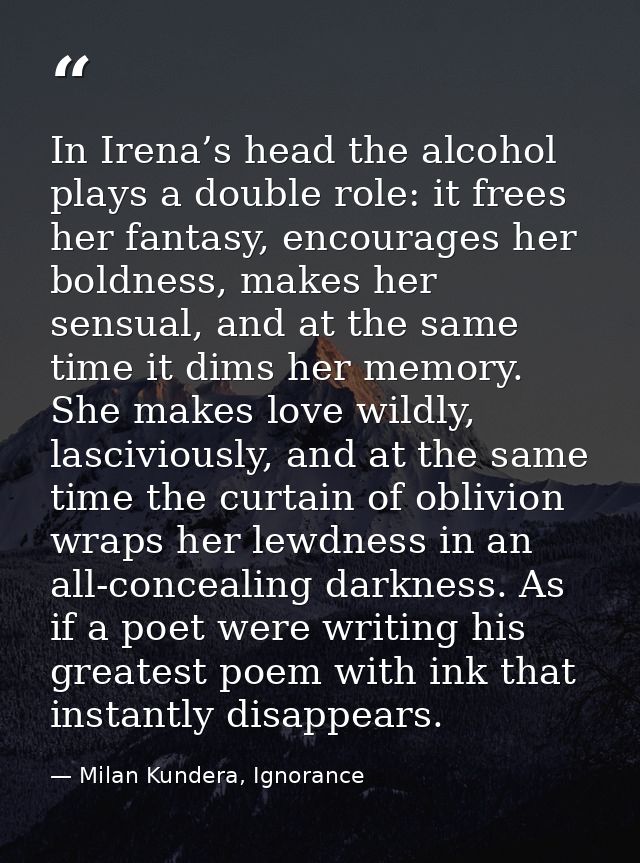 In Irena’s head the alcohol plays a double role: it frees her fantasy, encourages her boldness, makes her sensual, and a — Milan Kundera, Ignorance