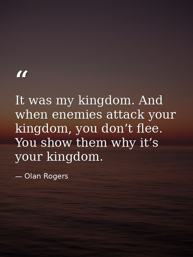 It was my kingdom. And when enemies attack your kingdom, you don’t flee. You show them why it’s your kingdom. — Olan Rogers