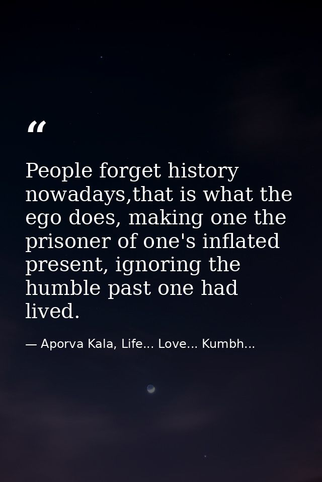 People forget history nowadays,that is what the ego does, making one the prisoner of one's inflated present, ignoring th — Aporva Kala, Life... Love... Kumbh...