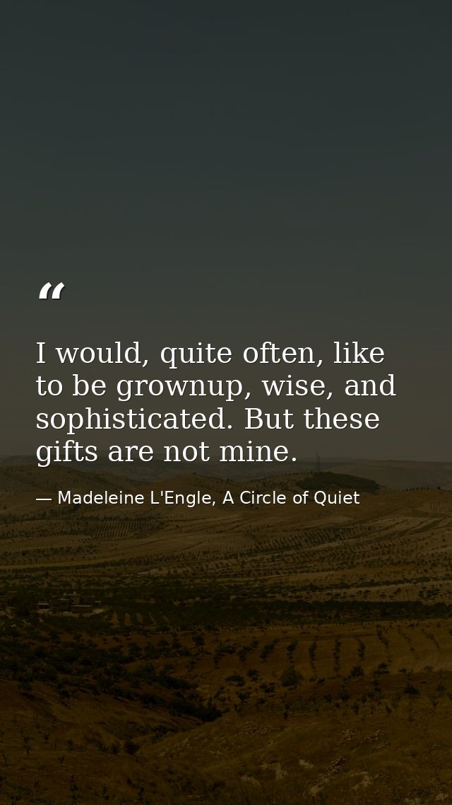 I would, quite often, like to be grownup, wise, and sophisticated. But these gifts are not mine. — Madeleine L'Engle, A Circle of Quiet