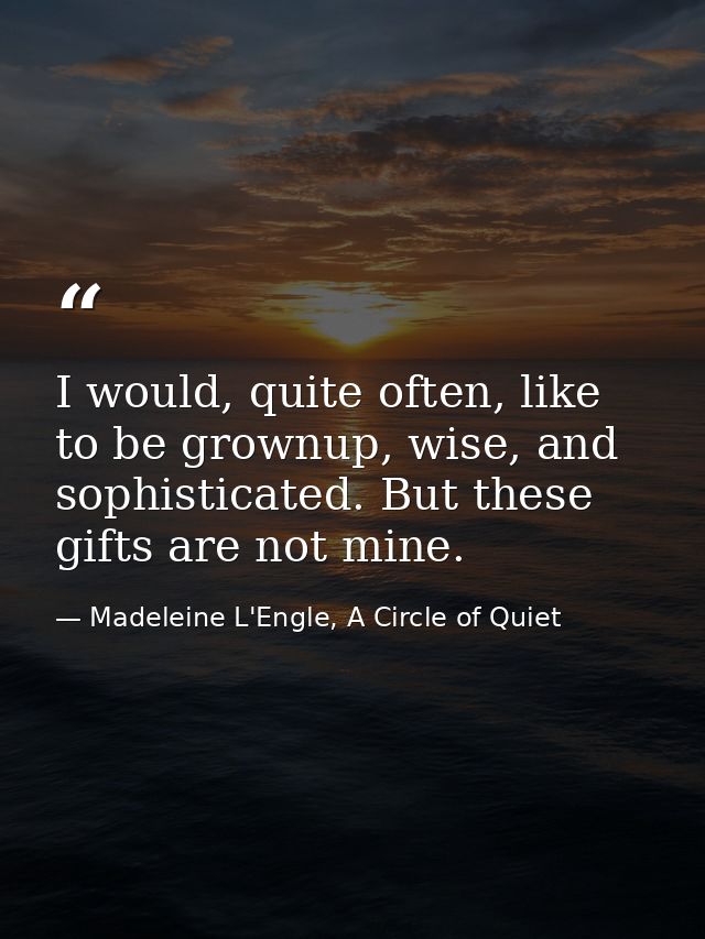 I would, quite often, like to be grownup, wise, and sophisticated. But these gifts are not mine. — Madeleine L'Engle, A Circle of Quiet