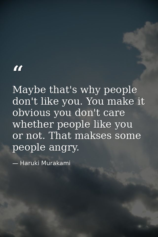 Maybe that's why people don't like you. You make it obvious you don't care whether people like you or not. That makses s — Haruki Murakami