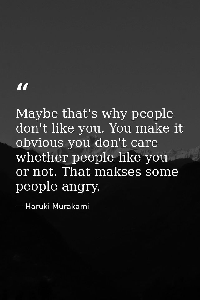 Maybe that's why people don't like you. You make it obvious you don't care whether people like you or not. That makses s — Haruki Murakami
