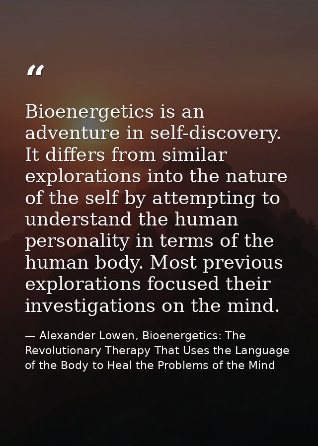 Bioenergetics is an adventure in self-discovery. It differs from similar explorations into the nature of the self by att — Alexander Lowen, Bioenergetics: The Revolutionary Therapy That Uses the Language of the Body to Heal the Problems of the Mind