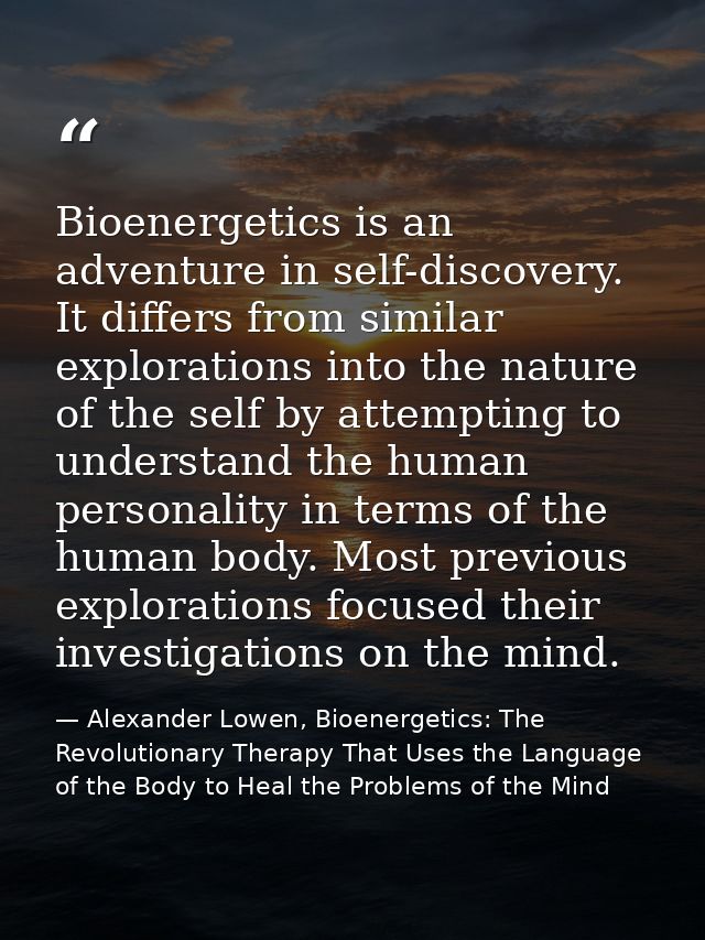 Bioenergetics is an adventure in self-discovery. It differs from similar explorations into the nature of the self by att — Alexander Lowen, Bioenergetics: The Revolutionary Therapy That Uses the Language of the Body to Heal the Problems of the Mind