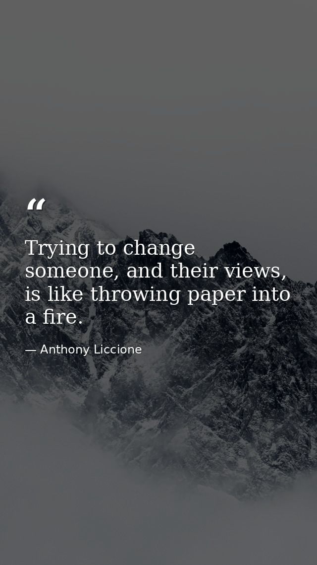 Trying to change someone, and their views, is like throwing paper into a fire. — Anthony Liccione
