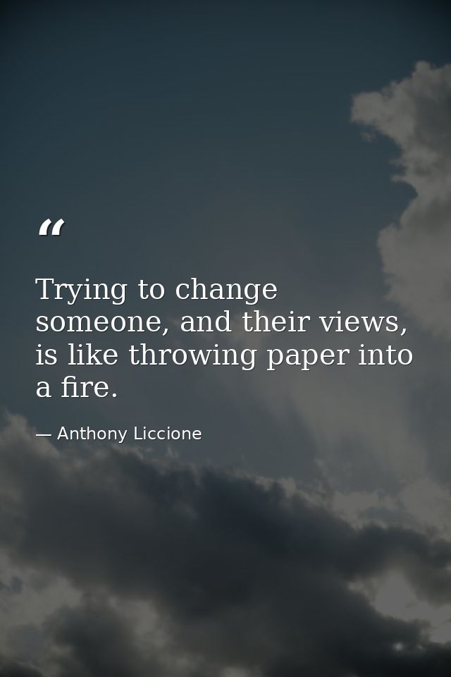 Trying to change someone, and their views, is like throwing paper into a fire. — Anthony Liccione