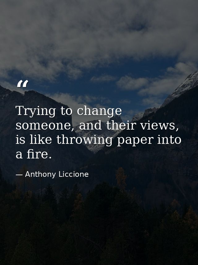 Trying to change someone, and their views, is like throwing paper into a fire. — Anthony Liccione