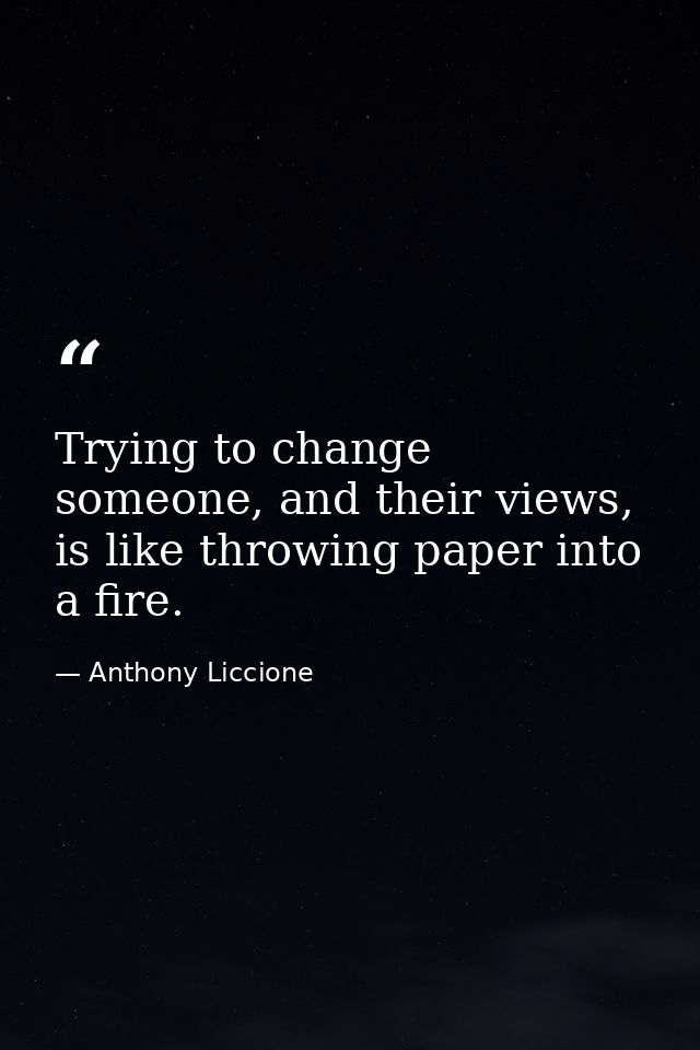 Trying to change someone, and their views, is like throwing paper into a fire. — Anthony Liccione