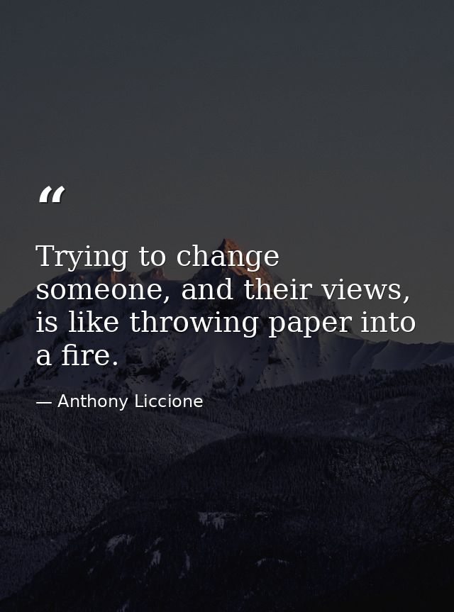 Trying to change someone, and their views, is like throwing paper into a fire. — Anthony Liccione