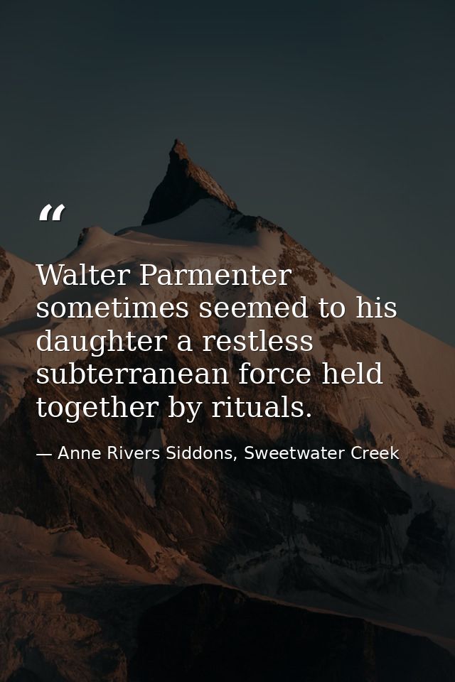 Walter Parmenter sometimes seemed to his daughter a restless subterranean force held together by rituals. — Anne Rivers Siddons, Sweetwater Creek