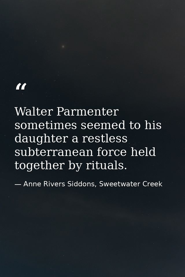 Walter Parmenter sometimes seemed to his daughter a restless subterranean force held together by rituals. — Anne Rivers Siddons, Sweetwater Creek