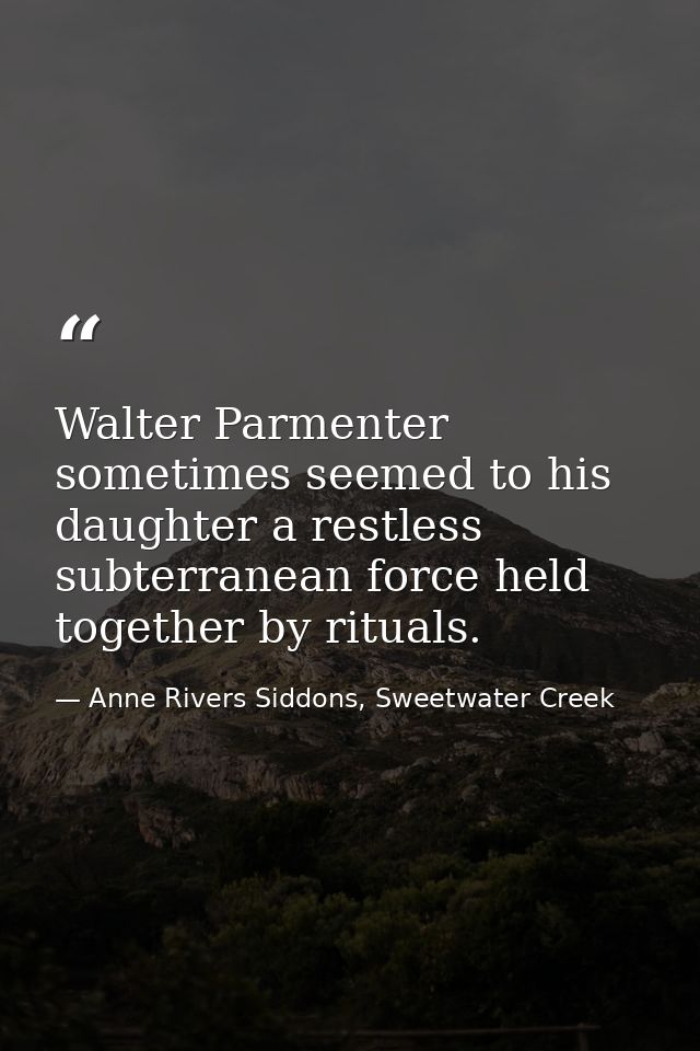Walter Parmenter sometimes seemed to his daughter a restless subterranean force held together by rituals. — Anne Rivers Siddons, Sweetwater Creek
