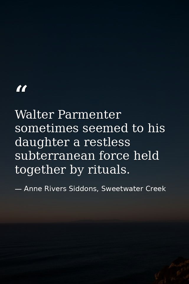Walter Parmenter sometimes seemed to his daughter a restless subterranean force held together by rituals. — Anne Rivers Siddons, Sweetwater Creek