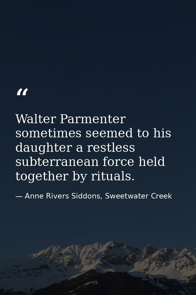 Walter Parmenter sometimes seemed to his daughter a restless subterranean force held together by rituals. — Anne Rivers Siddons, Sweetwater Creek