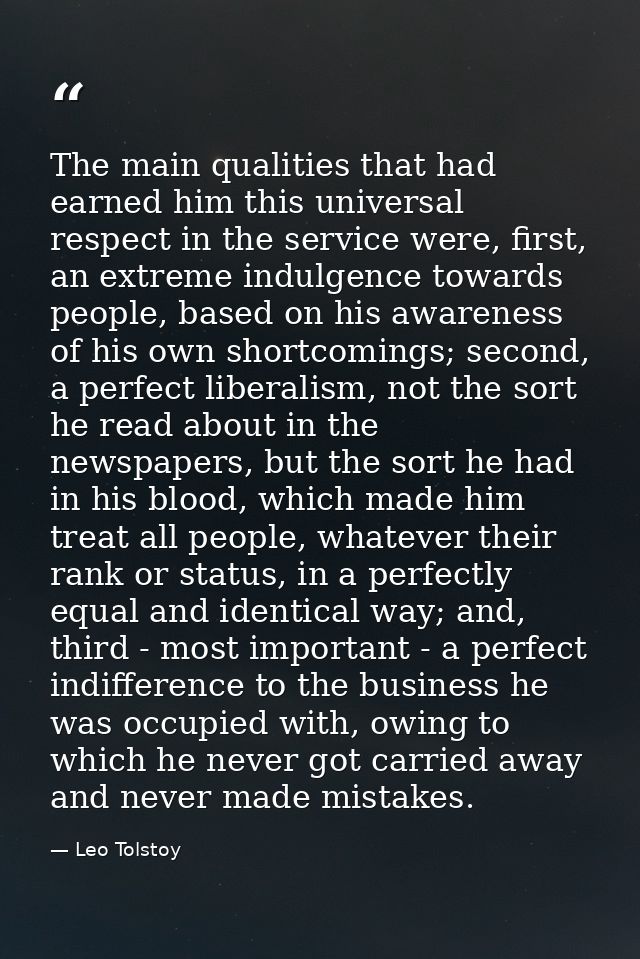 The main qualities that had earned him this universal respect in the service were, first, an extreme indulgence towards  — Leo Tolstoy