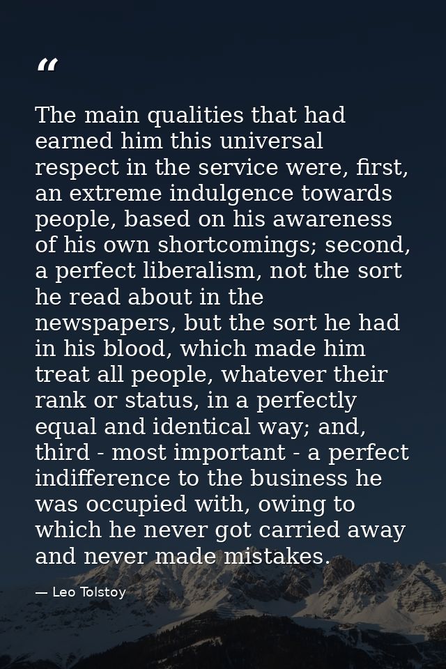 The main qualities that had earned him this universal respect in the service were, first, an extreme indulgence towards  — Leo Tolstoy