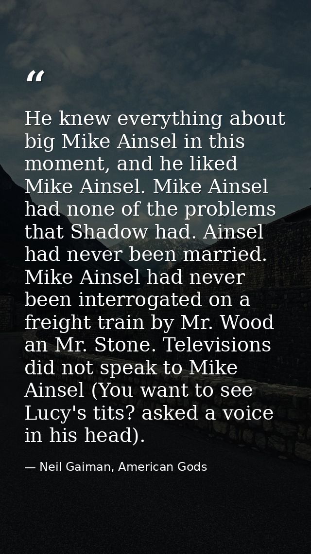 He knew everything about big Mike Ainsel in this moment, and he liked Mike Ainsel. Mike Ainsel had none of the problems  — Neil Gaiman, American Gods