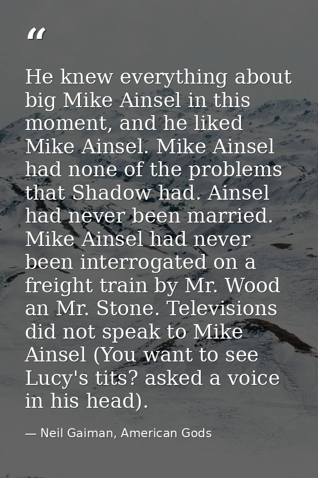 He knew everything about big Mike Ainsel in this moment, and he liked Mike Ainsel. Mike Ainsel had none of the problems  — Neil Gaiman, American Gods