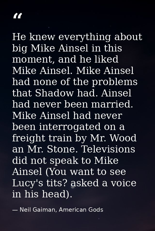 He knew everything about big Mike Ainsel in this moment, and he liked Mike Ainsel. Mike Ainsel had none of the problems  — Neil Gaiman, American Gods