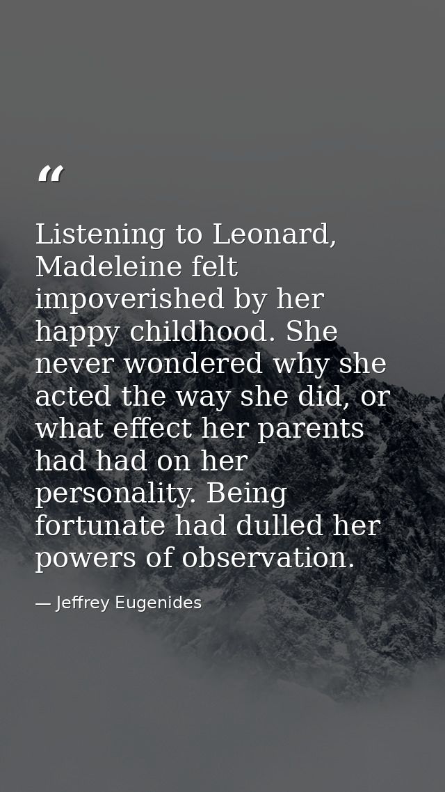 Listening to Leonard, Madeleine felt impoverished by her happy childhood. She never wondered why she acted the way she d — Jeffrey Eugenides