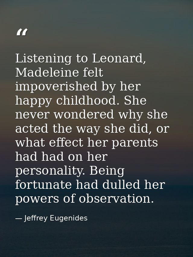Listening to Leonard, Madeleine felt impoverished by her happy childhood. She never wondered why she acted the way she d — Jeffrey Eugenides