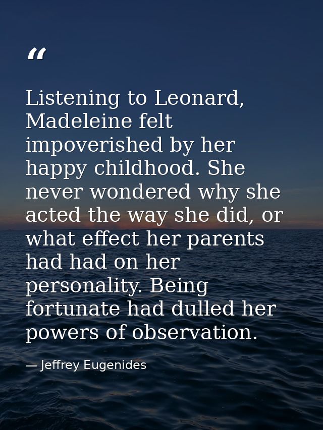 Listening to Leonard, Madeleine felt impoverished by her happy childhood. She never wondered why she acted the way she d — Jeffrey Eugenides