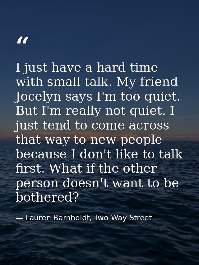 I just have a hard time with small talk. My friend Jocelyn says I'm too quiet. But I'm really not quiet. I just tend to  — Lauren Barnholdt, Two-Way Street