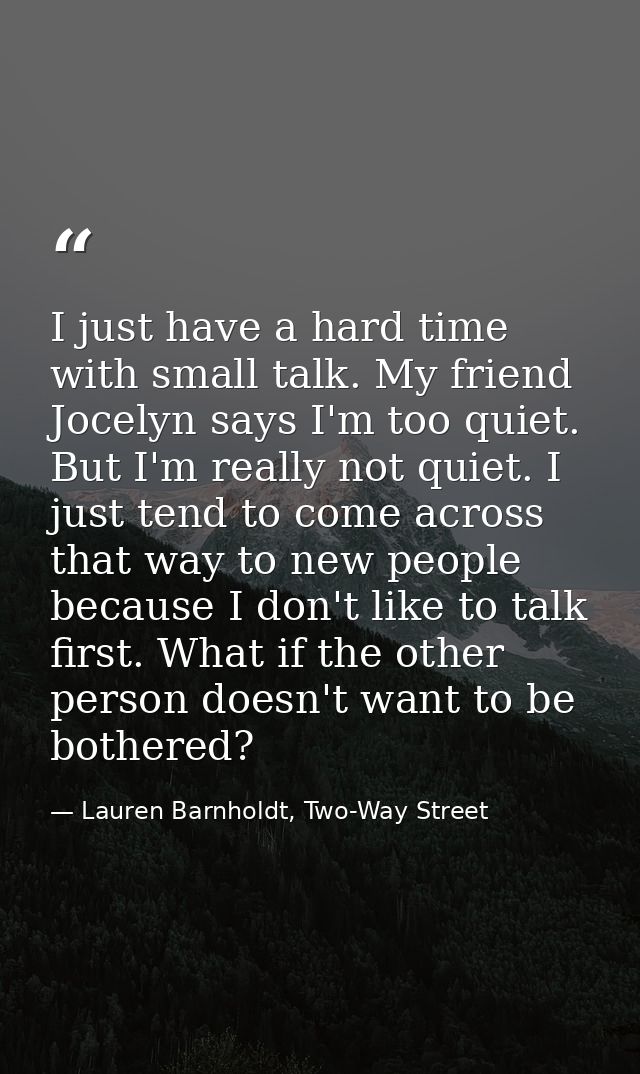 I just have a hard time with small talk. My friend Jocelyn says I'm too quiet. But I'm really not quiet. I just tend to  — Lauren Barnholdt, Two-Way Street