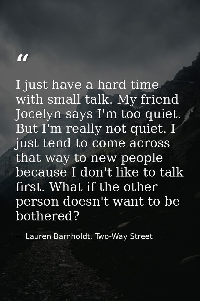 I just have a hard time with small talk. My friend Jocelyn says I'm too quiet. But I'm really not quiet. I just tend to  — Lauren Barnholdt, Two-Way Street