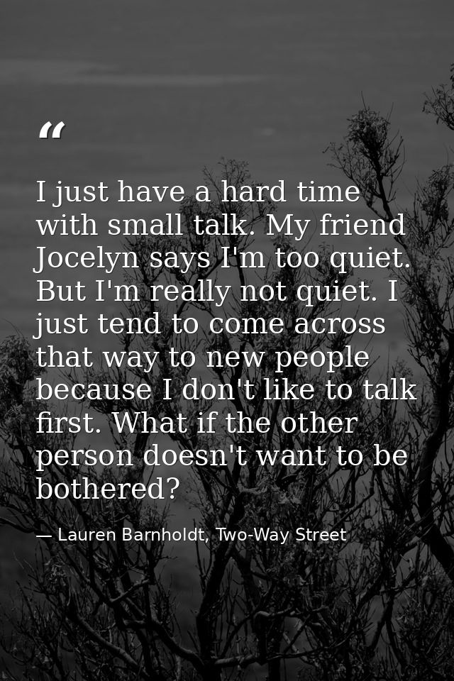 I just have a hard time with small talk. My friend Jocelyn says I'm too quiet. But I'm really not quiet. I just tend to  — Lauren Barnholdt, Two-Way Street